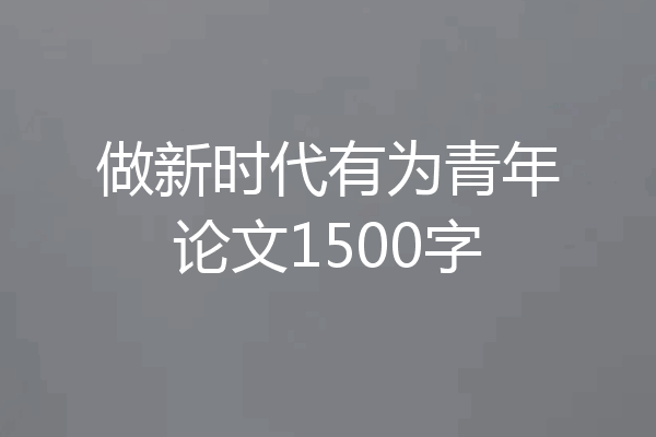 做新时代有为青年论文1500字