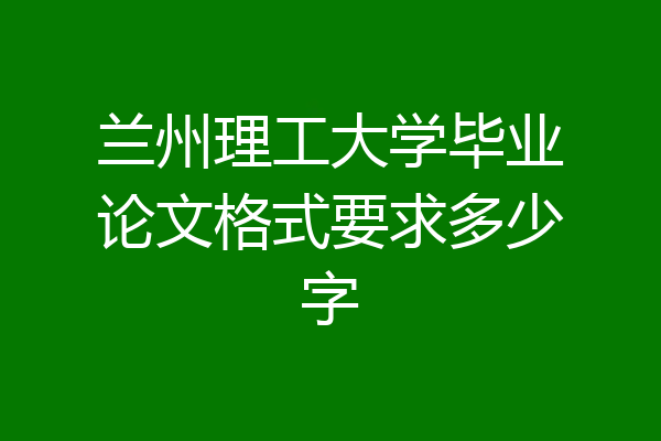 兰州理工大学毕业论文格式要求多少字