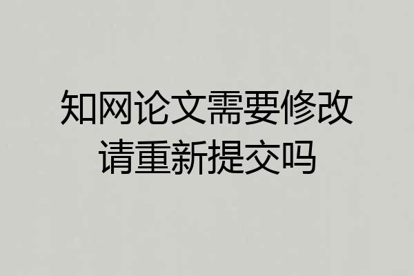 知网论文需要修改请重新提交吗