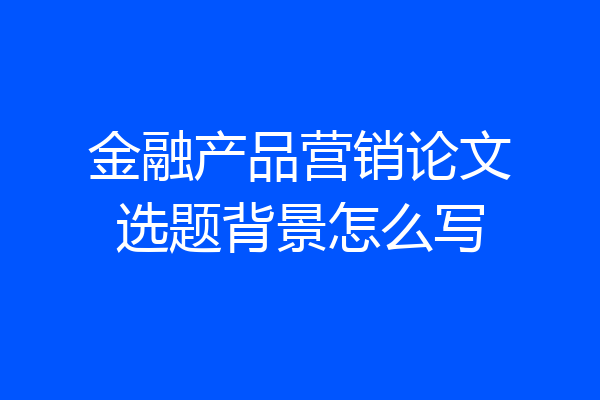 金融产品营销论文选题背景怎么写