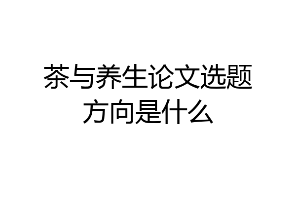 茶与养生论文选题方向是什么