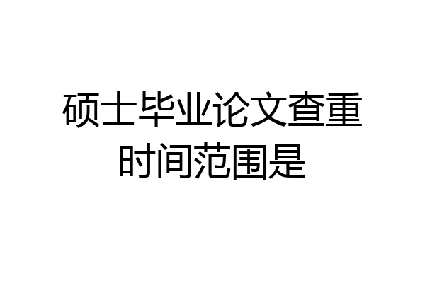 硕士毕业论文查重时间范围是