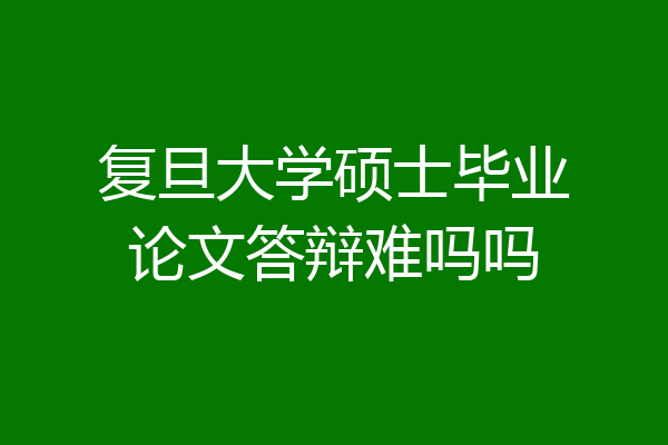 复旦大学硕士毕业论文答辩难吗吗