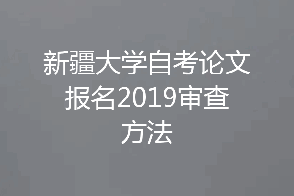 新疆大学自考论文报名2019审查方法