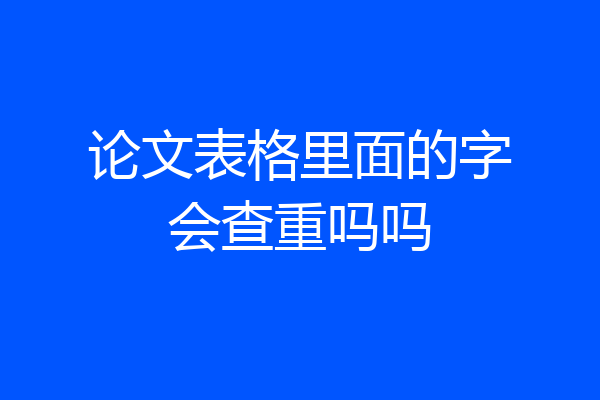 论文表格里面的字会查重吗吗