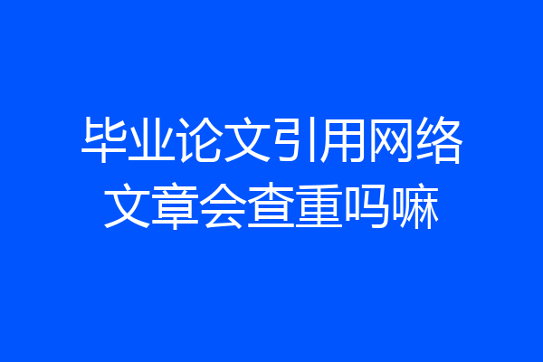 毕业论文引用网络文章会查重吗嘛
