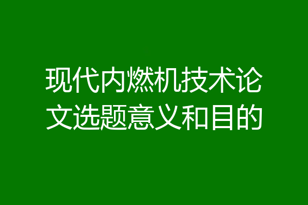 现代内燃机技术论文选题意义和目的