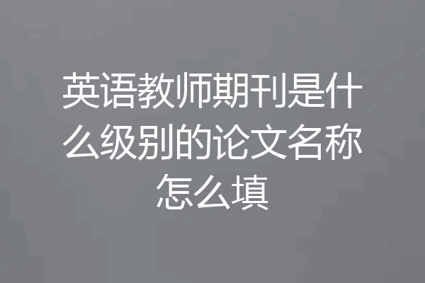英语教师期刊是什么级别的论文名称怎么填