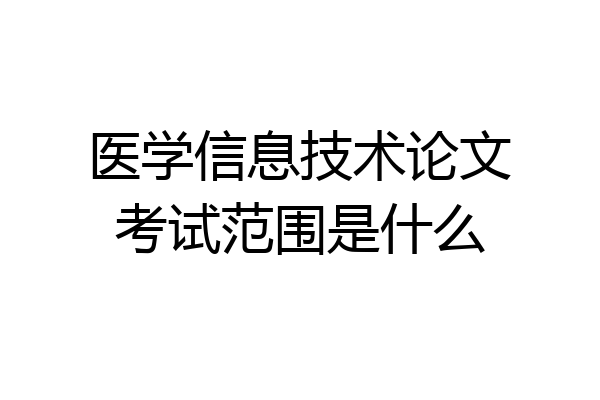 医学信息技术论文考试范围是什么