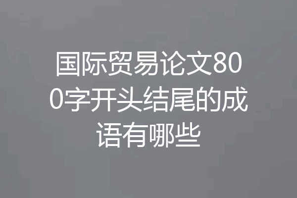 国际贸易论文800字开头结尾的成语有哪些