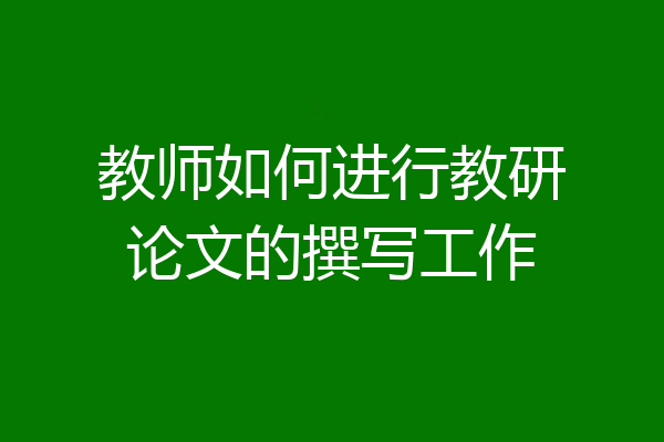 教师如何进行教研论文的撰写工作