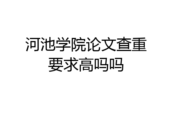 河池学院论文查重要求高吗吗