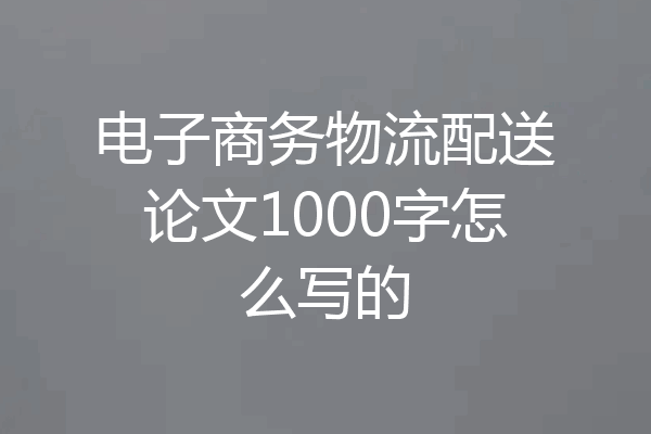 电子商务物流配送论文1000字怎么写的