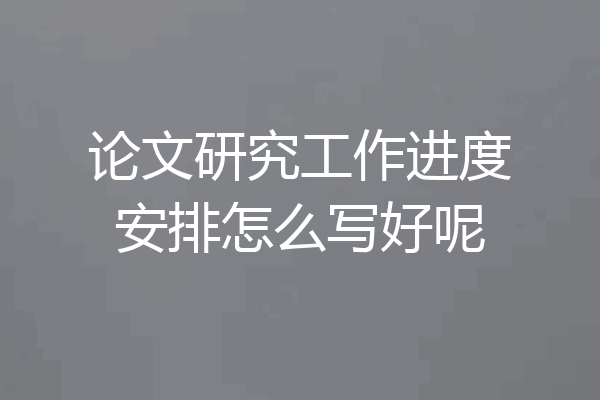 论文研究工作进度安排怎么写好呢