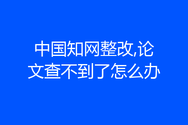 中国知网整改,论文查不到了怎么办