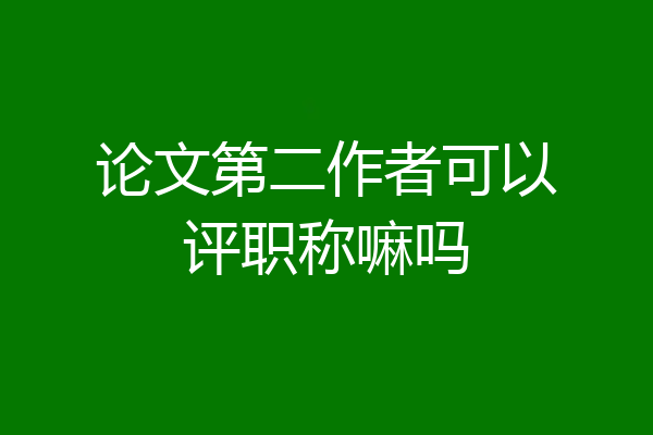论文第二作者可以评职称嘛吗