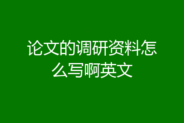 论文的调研资料怎么写啊英文