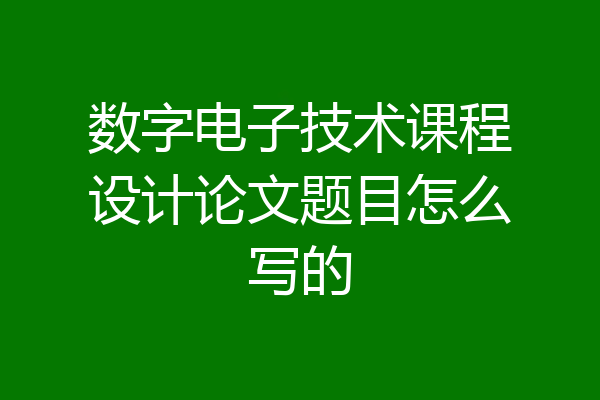 数字电子技术课程设计论文题目怎么写的
