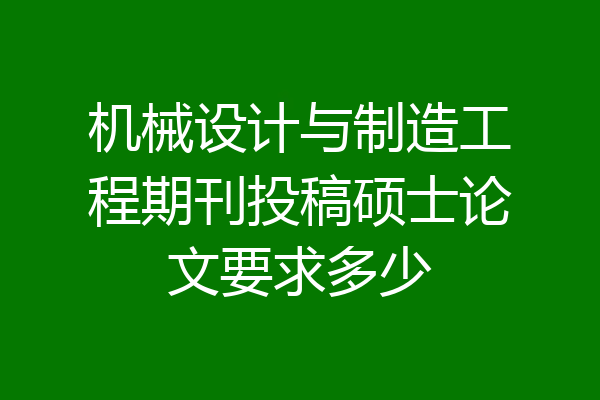 机械设计与制造工程期刊投稿硕士论文要求多少