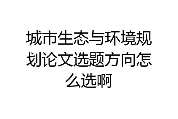 城市生态与环境规划论文选题方向怎么选啊