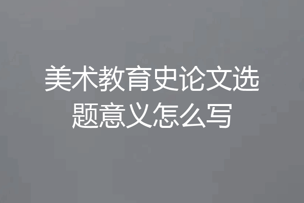 美术教育史论文选题意义怎么写