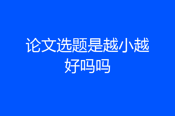 论文选题是越小越好吗吗