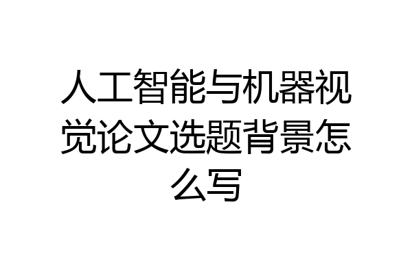 人工智能与机器视觉论文选题背景怎么写