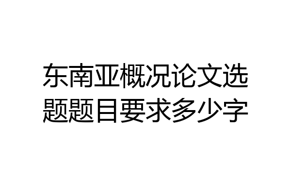 东南亚概况论文选题题目要求多少字