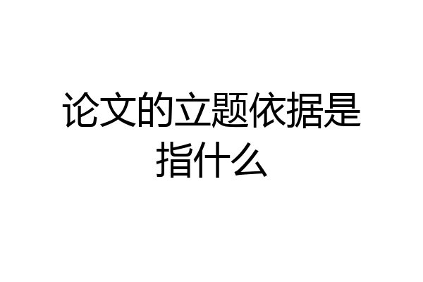 论文的立题依据是指什么