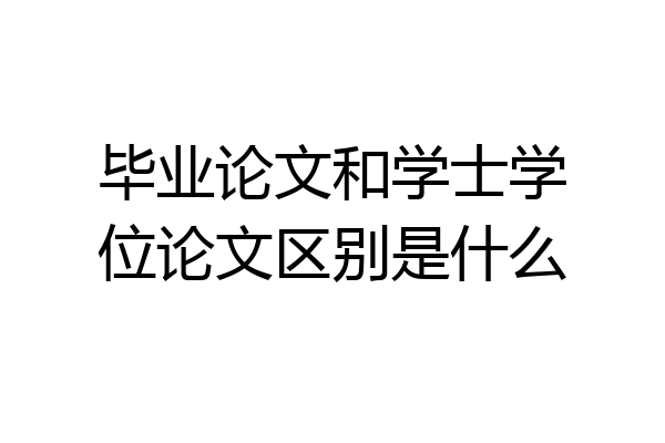 毕业论文和学士学位论文区别是什么