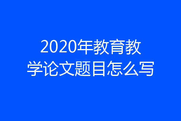 2020年教育教学论文题目怎么写