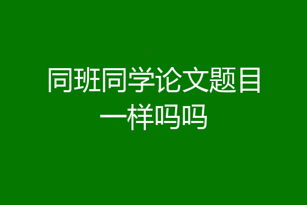 同班同学论文题目一样吗吗