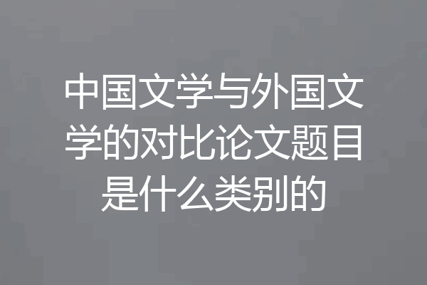 中国文学与外国文学的对比论文题目是什么类别的