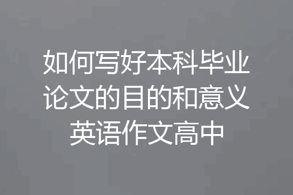 如何写好本科毕业论文的目的和意义英语作文高中
