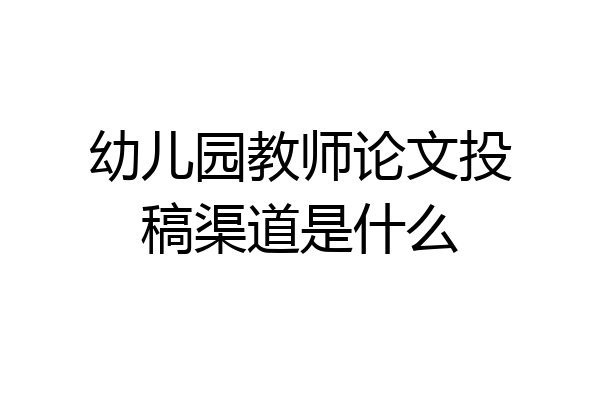 幼儿园教师论文投稿渠道是什么