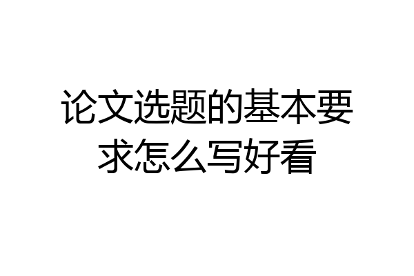 论文选题的基本要求怎么写好看