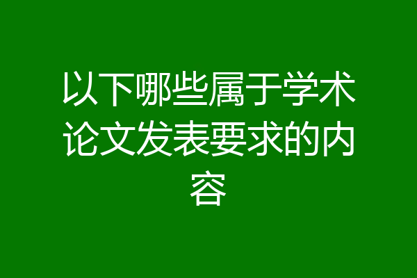 以下哪些属于学术论文发表要求的内容