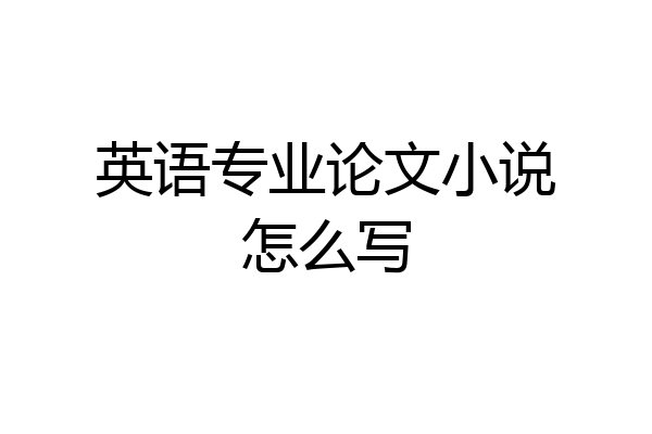 英语专业论文小说怎么写