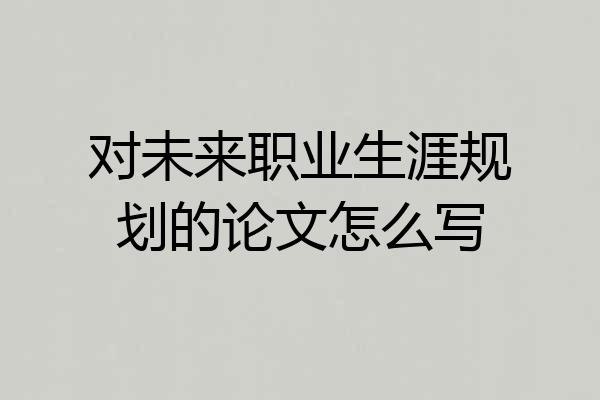 对未来职业生涯规划的论文怎么写