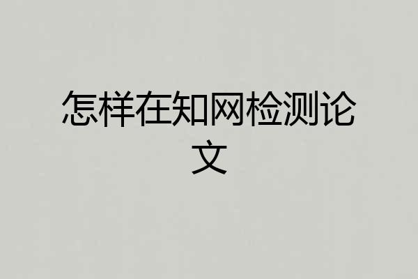 怎样在知网检测论文
