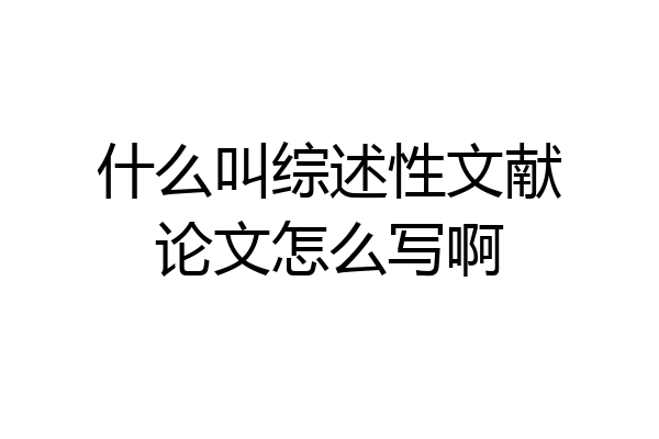 什么叫综述性文献论文怎么写啊