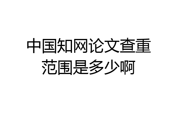中国知网论文查重范围是多少啊