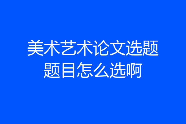 美术艺术论文选题题目怎么选啊