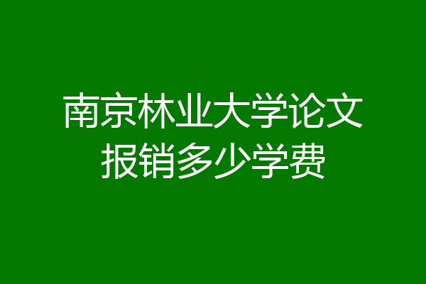 南京林业大学论文报销多少学费