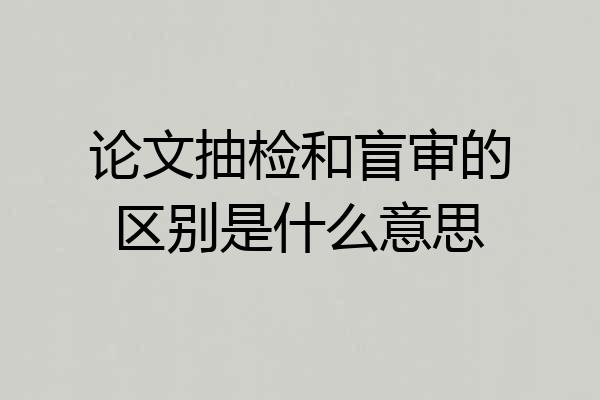 论文抽检和盲审的区别是什么意思