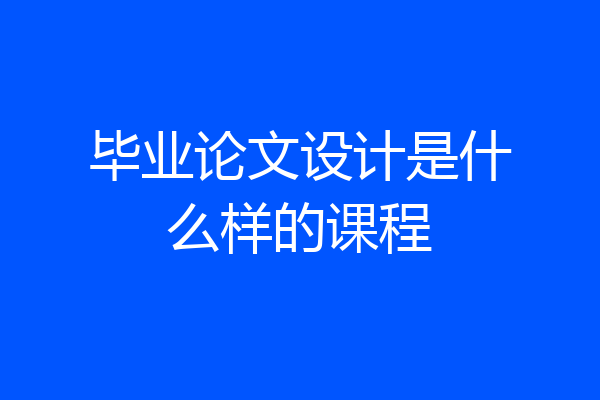 毕业论文设计是什么样的课程