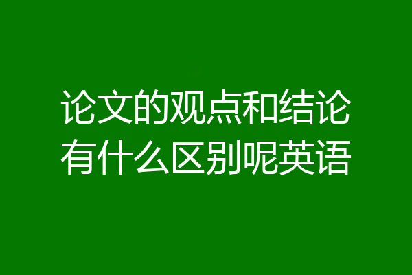论文的观点和结论有什么区别呢英语