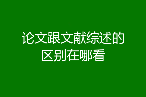 论文跟文献综述的区别在哪看