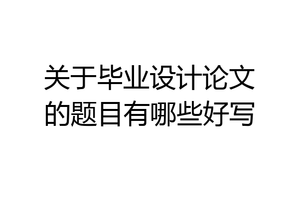 关于毕业设计论文的题目有哪些好写