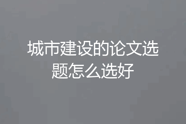 城市建设的论文选题怎么选好